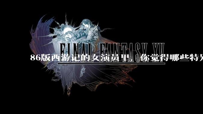 86版西游记的女演员里，你觉得哪些特别漂亮？