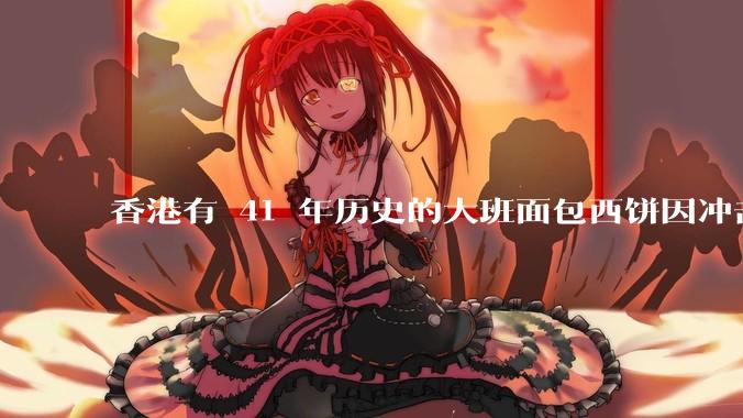 香港有 41 年历史的大班面包西饼因冲击宣布停业，这背后的原因和影响是什么？