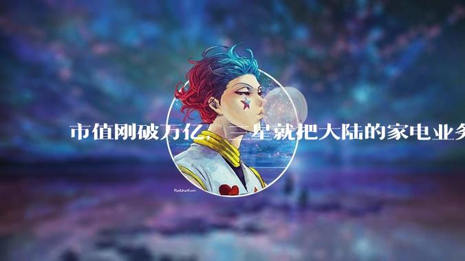 市值刚破万亿，三星就把大陆的家电业务全砍了。。。_市场_洗衣机_中国