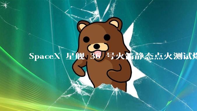 SpaceX 星舰 36 号火箭静态点火测试爆炸，爆炸的原因是什么？会对星舰发展产生什么影响？