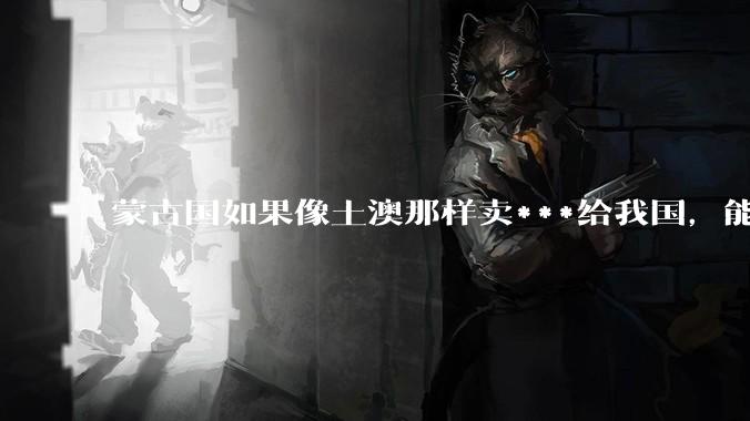 蒙古国如果像土澳那样卖***给我国，能否成为一个发达国家呢？
