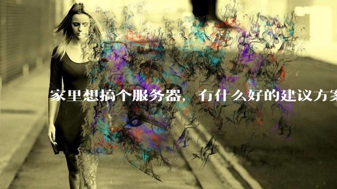家里想搞个服务器，有什么好的建议方案吗？
