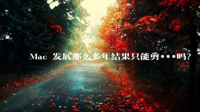 Mac 发展那么多年结果只能剪***吗？