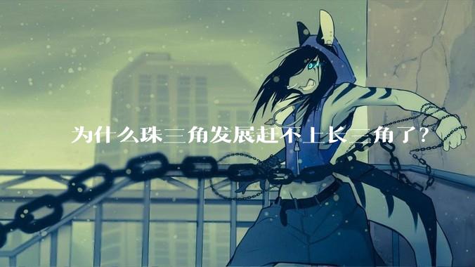 为什么珠三角发展赶不上长三角了？