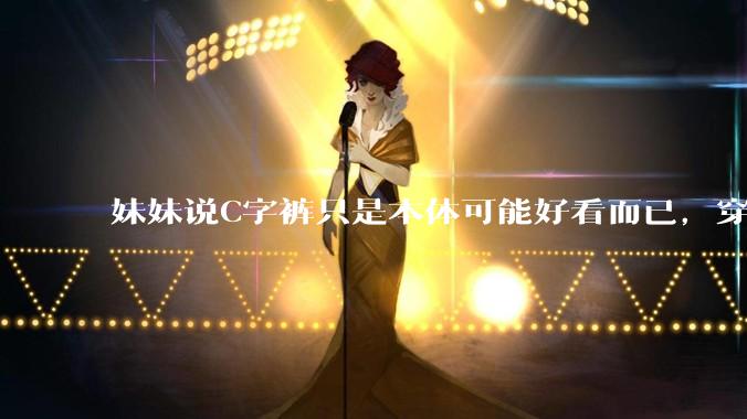 妹妹说C字裤只是本体可能好看而已，穿在身上其实非常丑，爱美的女孩根本不买，是这样的么？
