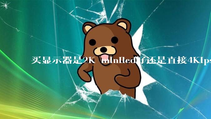 买显示器是2K miniled好还是直接4Kips的屏幕好?